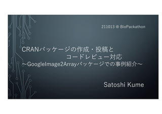 Satoshi Kume
CRANパッケージの作成・投稿と
コードレビュー対応
〜GoogleImage2Arrayパッケージでの事例紹介〜
211013 @ BioPackathon
 