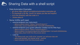 Sharing Data with a shell script
• Data Automation Examples
– git clone https://github.com/globus/automation-examples.git
...