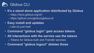 Globus CLI
• It’s a stand alone application distributed by Globus
– https://docs.globus.org/cli/
– https://github.com/glob...
