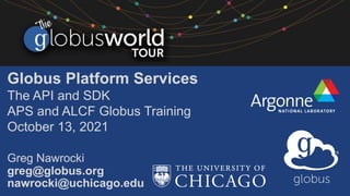 Globus Platform Services
The API and SDK
APS and ALCF Globus Training
October 13, 2021
Greg Nawrocki
greg@globus.org
nawrocki@uchicago.edu
 