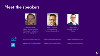 Meet the speakers
Gerhard Heide
Senior Global Director
Strategy & Marketing
Precisely EngageOne
Allan Christian
VP Engineering
Precisely EngageOne
Kaspar Roos
Founder and CEO
Aspire
linkedin.com/in/kasparroos
kaspar.roos@aspireccs.com
gerhard.heide@precisely.com Allan.christian@precisely.com
linkedin.com/in/allanchristian
linkedin.com/in/gerhard-heide
 