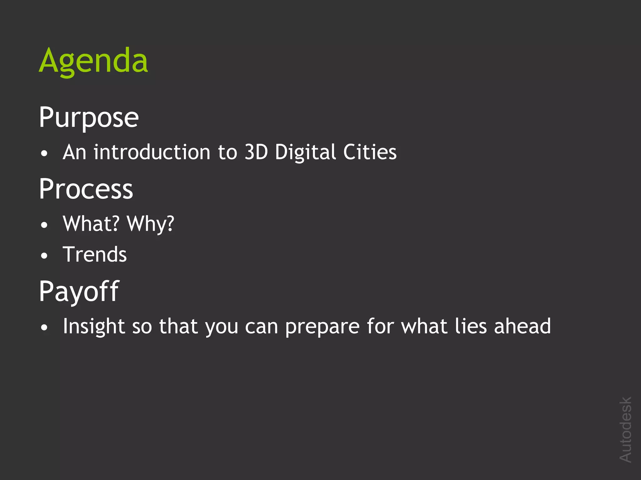 Agenda
Purpose
• An introduction to 3D Digital Cities
Process
• What? Why?
• Trends
Payoff
• Insight so that you can prepare for what lies ahead




                                                        Autodesk
 