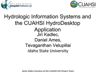 Hydrologic Information Systems and
    the CUAHSI HydroDesktop
             Application
               Jiri Kadlec,
              Daniel Ames,
          Tevaganthan Velupillai
           Idaho State University



       Some Slides Courtesy of the CUAHSI HIS Project Team
 