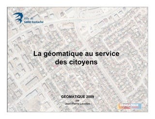La géomatique au service
      des citoyens



       GÉOMATIQUE 2009
                par
        Jean-Pierre Lavallée
 