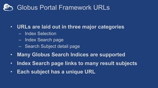 Globus Portal Framework URLs
• URLs are laid out in three major categories
– Index Selection
– Index Search page
– Search Subject detail page
• Many Globus Search Indices are supported
• Index Search page links to many result subjects
• Each subject has a unique URL
 