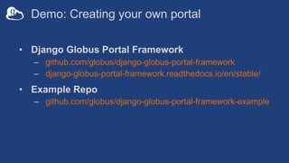 Demo: Creating your own portal
• Django Globus Portal Framework
– github.com/globus/django-globus-portal-framework
– django-globus-portal-framework.readthedocs.io/en/stable/
• Example Repo
– github.com/globus/django-globus-portal-framework-example
 