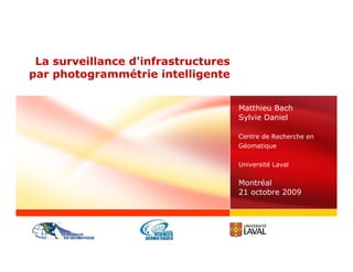 La surveillance d'infrastructures
par photogrammétrie intelligente


                                     Matthieu Bach
                                     Sylvie Daniel

                                     Centre de Recherche en
                                     Géomatique


                                     Université Laval


                                     Montréal
                                     21 octobre 2009
 