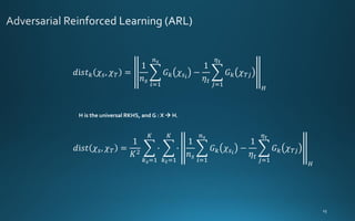 H is the universal RKHS, and G : X → H.
𝑑ⅈ𝑠𝑡𝑘 𝜒𝑠, 𝜒𝑇 =
1
𝑛𝑠
෍
𝑖=1
𝑛𝑠
𝐺𝑘 𝜒𝑠𝑖
−
1
𝜂𝑡
෍
𝑗=1
𝜂𝑡
𝐺𝑘 𝜒𝑇𝑗
𝐻
𝑑ⅈ𝑠𝑡 𝜒𝑠, 𝜒𝑇 =
1
𝐾2
෍
𝑘𝑠=1
𝐾
∙ ෍
𝑘𝑡=1
𝐾
∙
1
𝑛𝑠
෍
𝑖=1
𝑛𝑠
𝐺𝑘 𝜒𝑠𝑖
−
1
𝜂𝑡
෍
𝑗=1
𝜂𝑡
𝐺𝑘 𝜒𝑇𝑗
𝐻
 