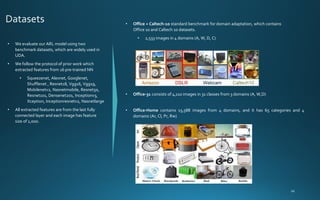 • We evaluate our ARL model using two
benchmark datasets, which are widely used in
UDA.
• We follow the protocol of prior work which
extracted features from 16 pre-trained NN
• Squeezenet, Alexnet, Googlenet,
Shufflenet , Resnet18, Vgg16, Vgg19,
Mobilenetv2, Nasnetmobile, Resnet50,
Resnet101, Densenet201, Inceptionv3,
Xception, Inceptionresnetv2, Nasnetlarge
• All extracted features are from the last fully
connected layer and each image has feature
size of 1,000.
• Office + Caltech-10 standard benchmark for domain adaptation, which contains
Office 10 and Caltech 10 datasets.
• 2,533 images in 4 domains (A, W, D, C)
• Office-31 consists of 4,110 images in 31 classes from 3 domains (A, W,D)
• Office-Home contains 15,588 images from 4 domains, and it has 65 categories and 4
domains (Ar, Cl, Pr, Rw)
 