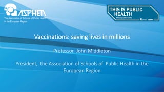 Vaccinations: saving lives in millions
Professor John Middleton
President, the Association of Schools of Public Health in the
European Region
 