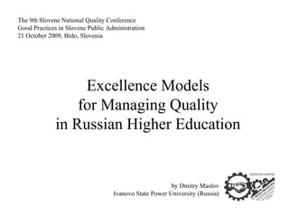 Excellence Models
for Managing Quality
in Russian Higher Education
by Dmitry Maslov
Ivanovo State Power University (Russia)
The 9th Slovene National Quality Conference
Good Practices in Slovene Public Administration
21 October 2009, Brdo, Slovenia
 