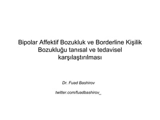 Bipolar Affektif Bozukluk ve Borderline Kişilik
Bozukluğu tanısal ve tedavisel
karşılaştırılması
Dr. Fuad Bashirov
twitter.com/fuadbashirov_
 