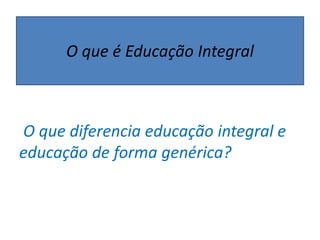 O que diferencia educação integral e
educação de forma genérica?
O que é Educação Integral
 
