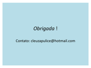 Obrigada !
Contato: cleuzapulice@hotmail.com
 