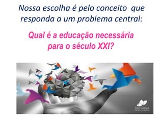 Nossa escolha é pelo conceito que
responda a um problema central:
Qual é a educação necessária
para o século XXI?
 