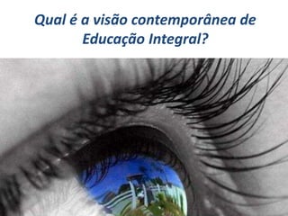 Qual é a visão contemporânea de
Educação Integral?
 