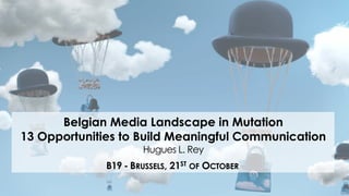 B19 - BRUSSELS, 21ST OF OCTOBER
Belgian Media Landscape in Mutation
13 Opportunities to Build Meaningful Communication
Hugues L. Rey
 