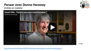 Penser avec Donna Haraway
Entrée en matière
https://www.arte.tv/fr/videos/100953-010-A/square-idee-esperer-une-autre-mondialisation/
-> 4:50
 