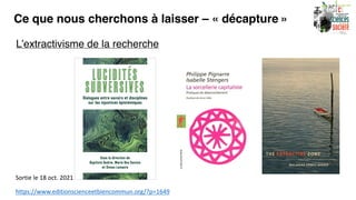 Ce que nous cherchons à laisser – « décapture »
L’extractivisme de la recherche
https://www.editionscienceetbiencommun.org/?p=1649
Sortie le 18 oct. 2021
 