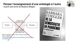 Penser l’enseignement d’une ontologie à l’autre
A partir des écrits de Barbara Stiegler
Légende : Modèle du code ou dit de « Shannon et Weaver »
Source : Wikipédia,
http://fr.wikipedia.org/wiki/Communication#Mod.C3.A8le_de_Shanno
n_et_Weaver
 