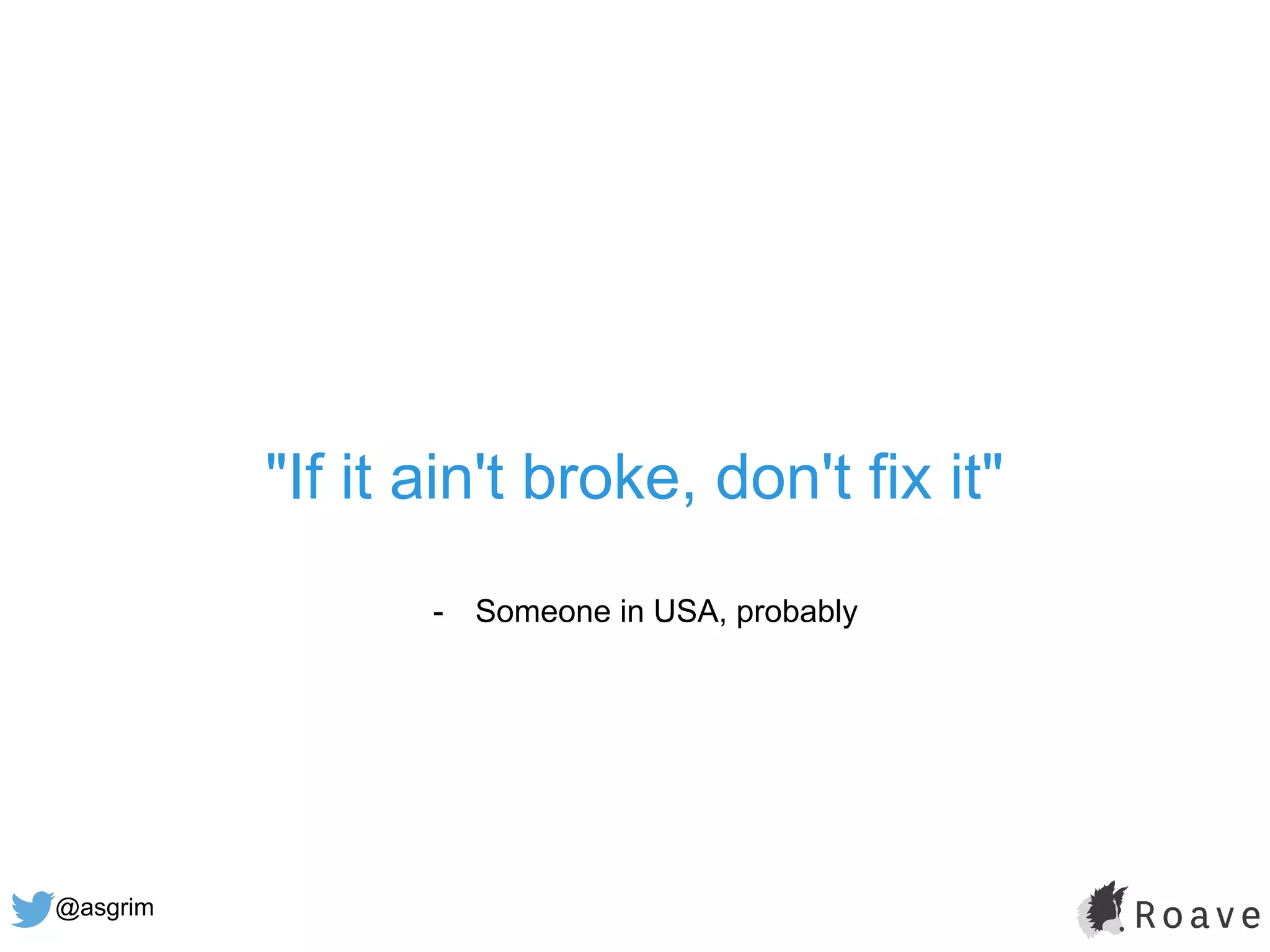 @asgrim
"If it ain't broke, don't fix it"
- Someone in USA, probably
 