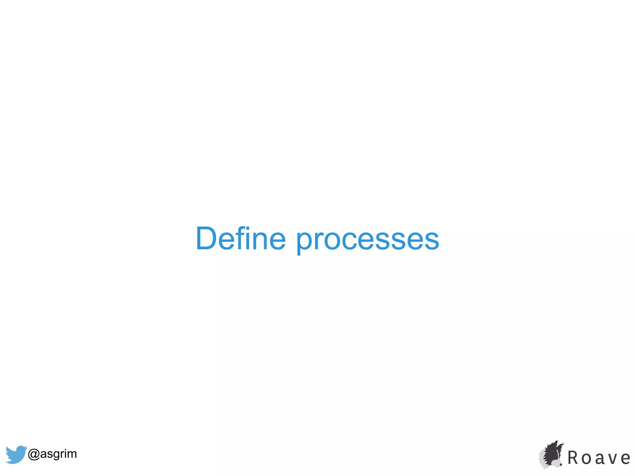 @asgrim
Define processes
 