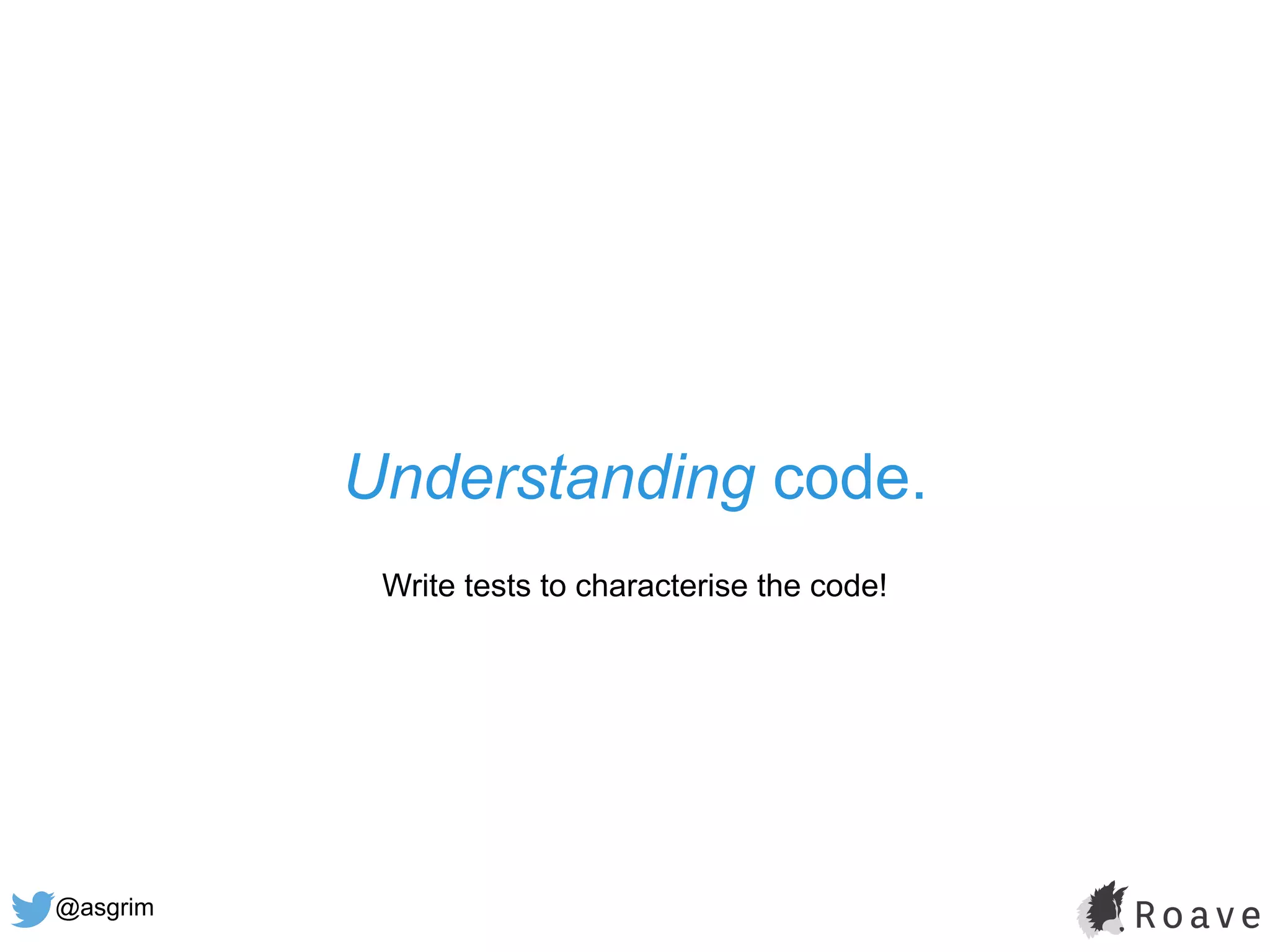 @asgrim
Understanding code.
Write tests to characterise the code!
 