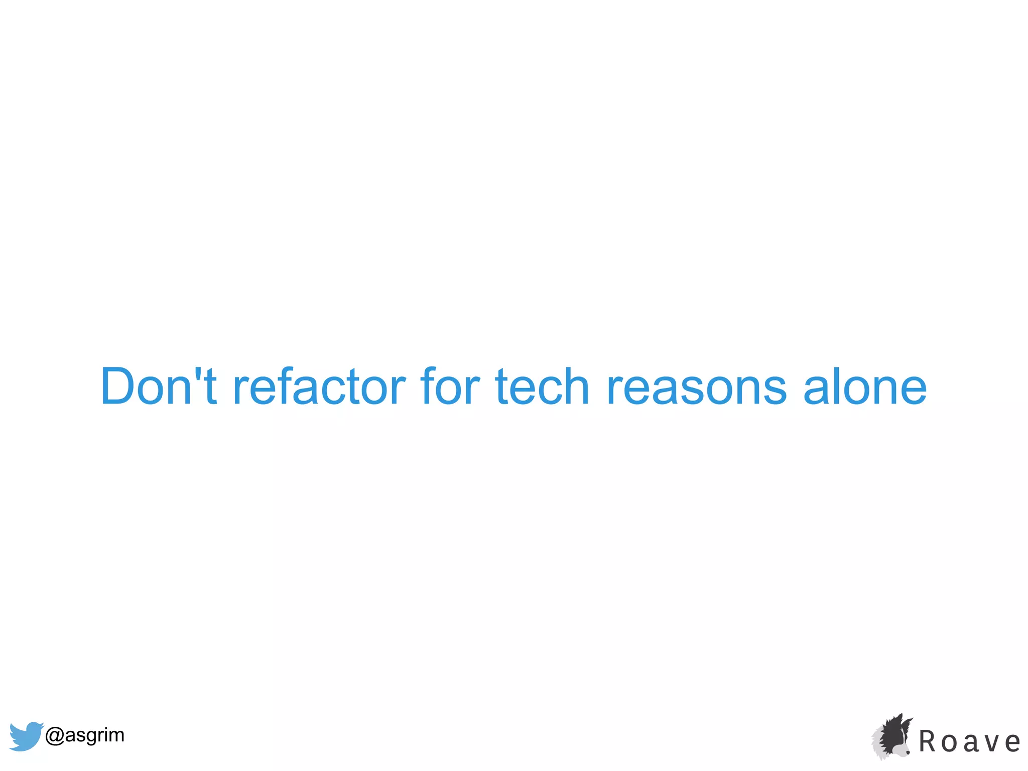 @asgrim
Don't refactor for tech reasons alone
 