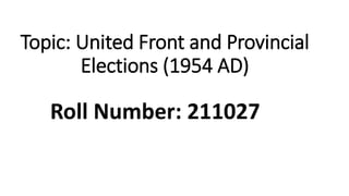 Topic: United Front and Provincial
Elections (1954 AD)
Roll Number: 211027
 