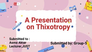 A Presentation
on Thixotropy
Submitted to :
Asma Aktar
Lecturer,JUST
Submitted by: Group-5
 