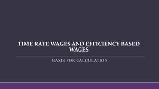 TIME RATE WAGES AND EFFICIENCY BASED
WAGES
BASIS FOR CALCULATION
 