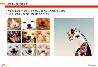 - 운영조직 및 구성 파악


 기업이 활용할 수 있는 다양한 Story 와 커뮤니케이션 방식 파악
 내외부 운영조직 및 커뮤니케이션 메이커 파악
 