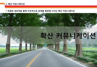 3. 확산 커뮤니케이션


 연결된 네트웍을 통해 지속적으로 관계를 확장해 나가는 확산 커뮤니케이션




                    확산 커뮤니케이션
 