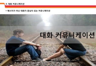 4. 대화 커뮤니케이션


 메시지가 아닌 대화가 중심이 되는 커뮤니케이션




                    대화 커뮤니케이션
 