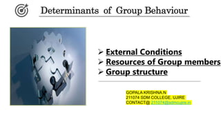 Determinants of Group Behaviour
 External Conditions
 Resources of Group members
 Group structure
GOPALA KRISHNA.N
211074 SDM COLLEGE, UJIRE
CONTACT@ 211074@sdmcujire.in
 