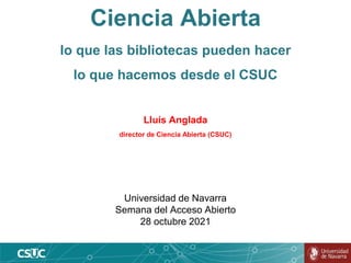 Ciencia Abierta
lo que las bibliotecas pueden hacer
lo que hacemos desde el CSUC
Lluís Anglada
director de Ciencia Abierta (CSUC)
Universidad de Navarra
Semana del Acceso Abierto
28 octubre 2021
 