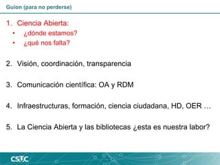 Guion (para no perderse)
1. Ciencia Abierta:
• ¿dónde estamos?
• ¿qué nos falta?
2. Visión, coordinación, transparencia
3....