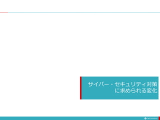 サイバー・セキュリティ対策
に求められる変化
 