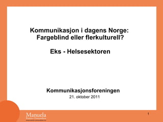 Kommunikasjon i dagens Norge:  Fargeblind eller flerkulturell? Eks - Helsesektoren Kommunikasjonsforeningen  21. oktober 2011 