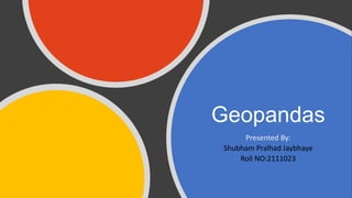 Geopandas
Presented By:
Shubham Pralhad Jaybhaye
Roll NO:2111023
 