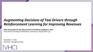Augmenting Decisions of Taxi Drivers through
Reinforcement Learning for Improving Revenues
AAAI Association for the Advancement of Artificial Intelligence, 2017
Tanvi Verma, Pradeep Varakantham, Sarit Kraus, Hoong Chuin Lau
November 3, 2021
Presenter: Kyunghwan Mun
 