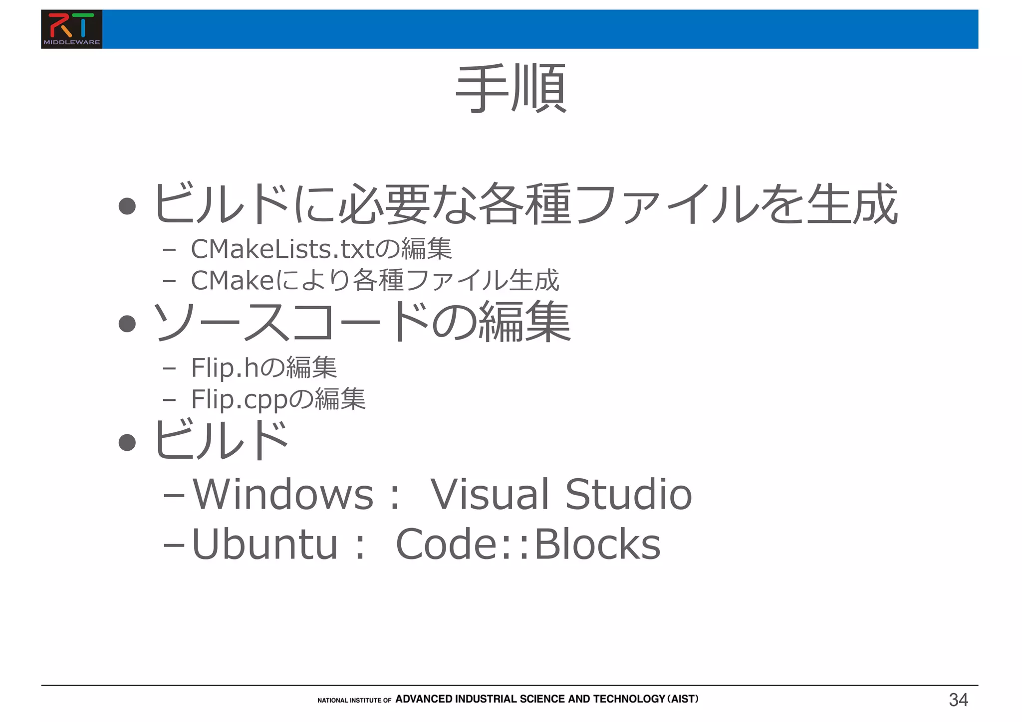 34
34
• ビルドに必要な各種ファイルを⽣成
– CMakeLists.txtの編集
– CMakeにより各種ファイル⽣成
• ソースコードの編集
– Flip.hの編集
– Flip.cppの編集
• ビルド
–Windows︓ Visual Studio
–Ubuntu︓ Code::Blocks
⼿順
 