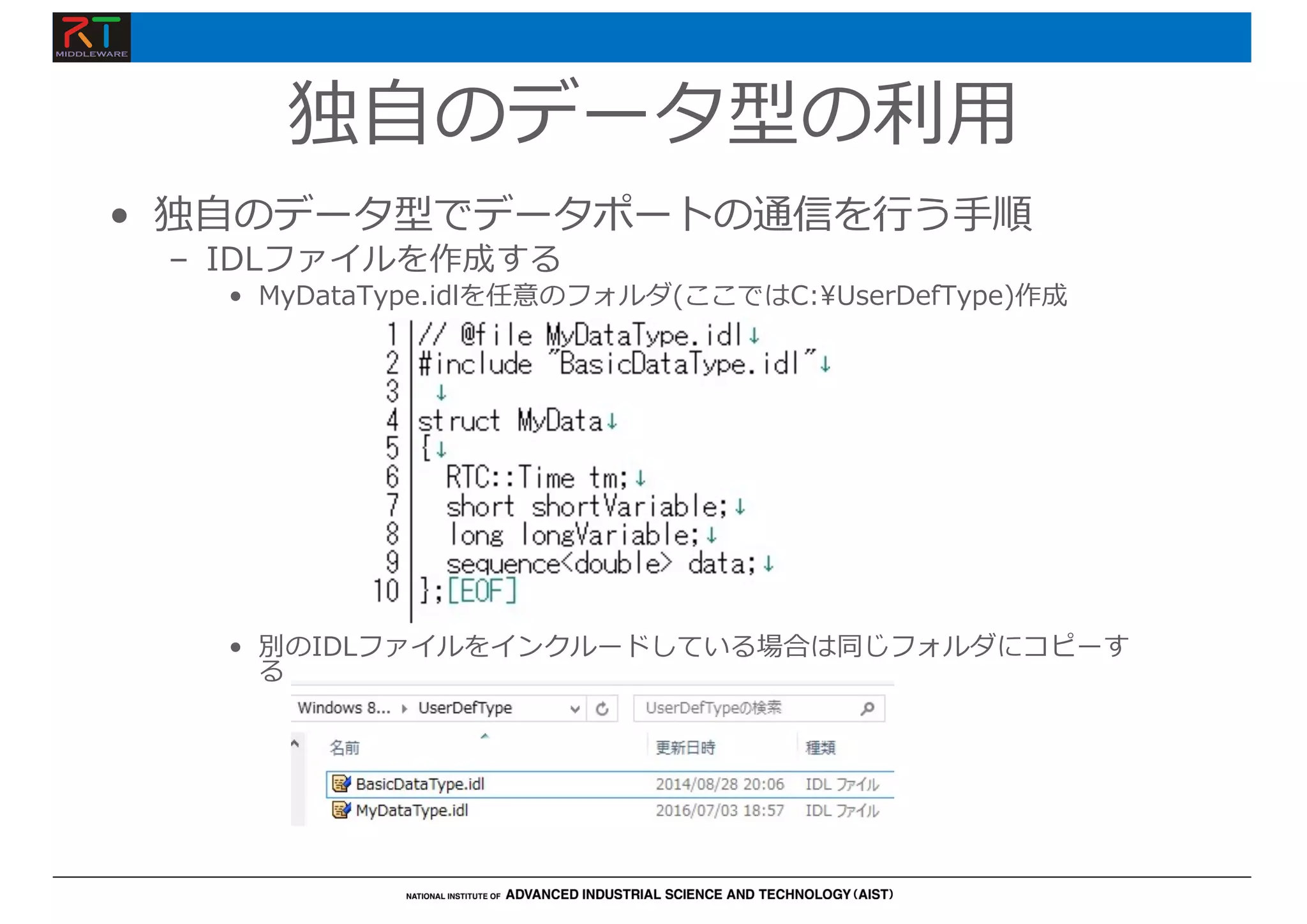 独⾃のデータ型の利⽤
• 独⾃のデータ型でデータポートの通信を⾏う⼿順
– IDLファイルを作成する
• MyDataType.idlを任意のフォルダ(ここではC:¥UserDefType)作成
• 別のIDLファイルをインクルードしている場合は同じフォルダにコピーす
る
 
