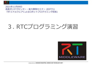 ３. RTCプログラミング演習
2021年11⽉09⽇
⾼度ポリテクセンター・能⼒開発セミナー (E0771)
「RTミドルウェアによるロボットプログラミング技術」
 