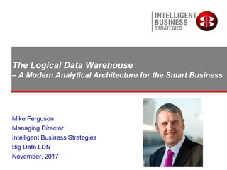 The Logical Data Warehouse
– A Modern Analytical Architecture for the Smart Business
Mike Ferguson
Managing Director
Intelligent Business Strategies
Big Data LDN
November, 2017
 