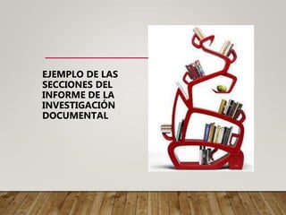 EJEMPLO DE LAS
SECCIONES DEL
INFORME DE LA
INVESTIGACIÓN
DOCUMENTAL
 