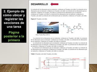 2. Ejemplo de
cómo ubicar y
registrar las
secciones de
una tarea
Página
posterior a la
primera
DESARROLLO
La extinción de los dinosaurios por un meteorito: evidencias en Yucatán y de iridio. La extinción de los
dinosaurios por un meteorito: evidencias en Yucatán y de iridio. La extinción de los dinosaurios por un
meteorito: evidencias en Yucatán y de iridio La extinción de los dinosaurios por un meteorito:
evidencias en Yucatán y de iridio La extinción de los dinosaurios por un meteorito: evidencias en
Yucatán y de iridio La extinción de los dinosaurios por un meteorito: evidencias en Yucatán y de iridio
Figura 2: Yucatán y de iridio
Nota: Fuente Ruiz (2013)
La extinción de los dinosaurios por un meteorito: evidencias en Yucatán y de iridio. La extinción
de los dinosaurios por un meteorito: evidencias en Yucatán y de iridio. La extinción de los dinosaurios
por un meteorito: evidencias en Yucatán y de iridio La extinción
La extinción de los dinosaurios por un meteorito: evidencias en Yucatán y de iridio. La extinción de
los dinosaurios por un meteorito: evidencias en Yucatán y de iridio. La extinción de los dinosaurios por
un meteorito: evidencias en Yucatán y de iridio La extinción
La extinción de los dinosaurios por un meteorito: evidencias en Yucatán y de iridio. La extinción de
los dinosaurios por un meteorito: evidencias en Yucatán y de iridio. La extinción de los dinosaurios por
un meteorito: evidencias en Yucatán y de iridio La extinción.
Tabla 1. Yucatán y de iridio Yucatán y de iridio
Nota: Fuente Ruiz (2013)
 