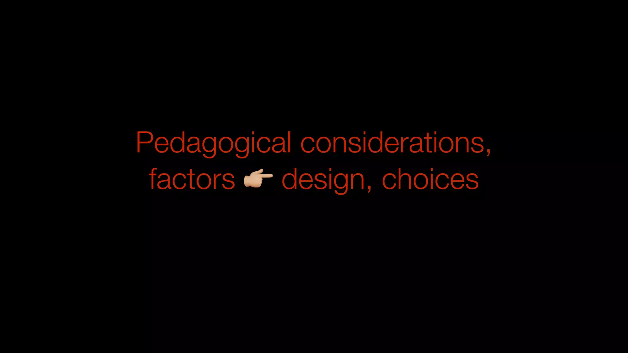 Pedagogical considerations,
factors 👉 design, choices
 