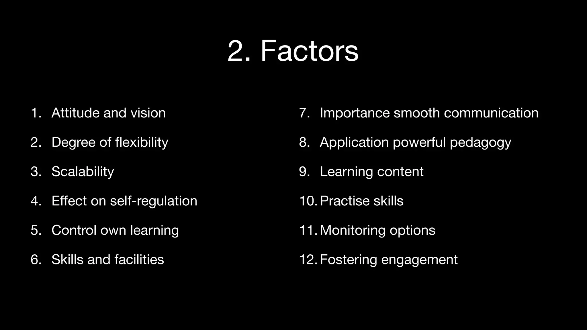 2. Factors
1. Attitude and vision

2. Degree of flexibility

3. Scalability

4. Effect on self-regulation

5. Control own learning

6. Skills and facilities
7. Importance smooth communication

8. Application powerful pedagogy

9. Learning content

10.Practise skills

11.Monitoring options

12.Fostering engagement
 