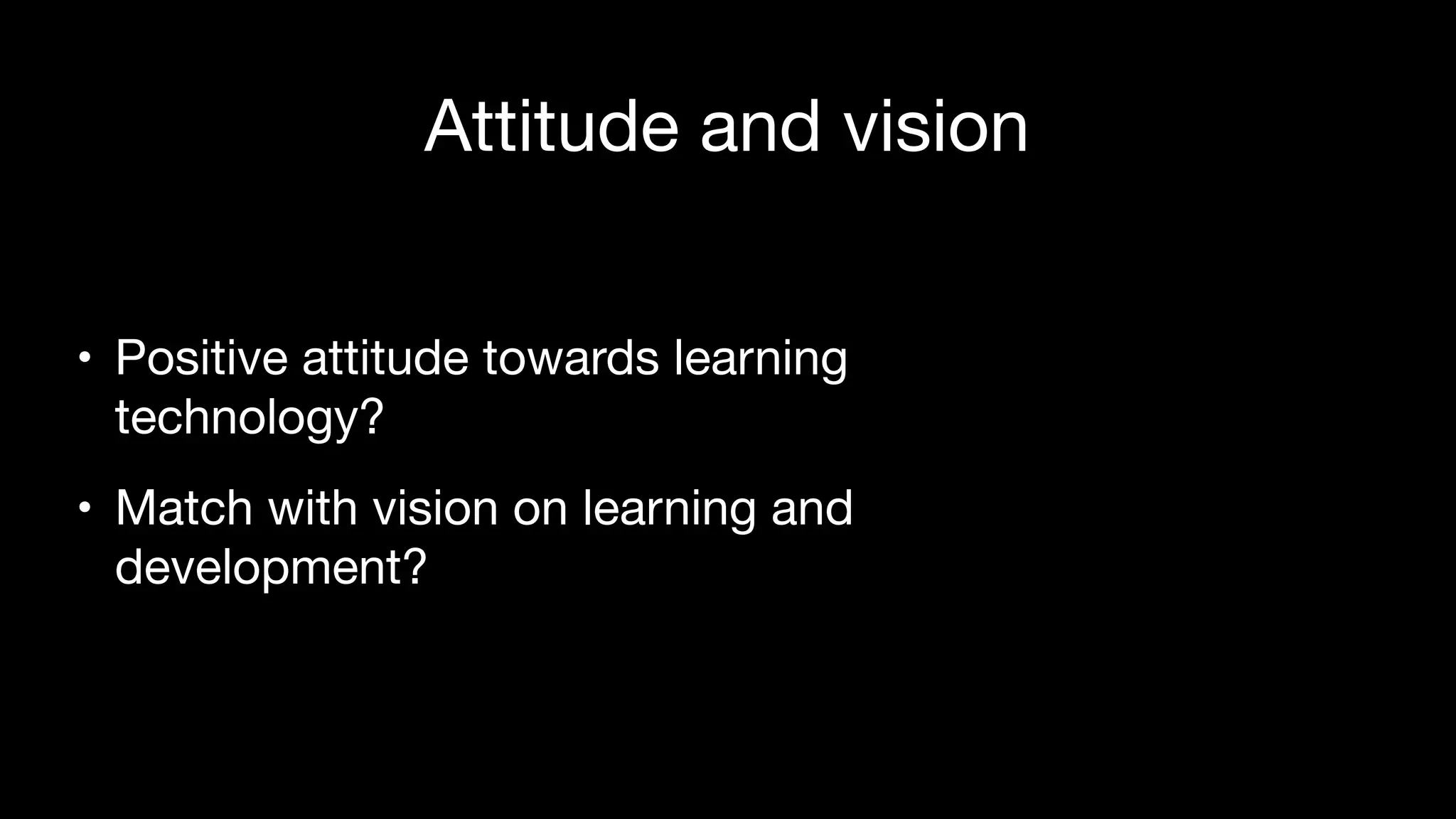 Attitude and vision
• Positive attitude towards learning
technology?

• Match with vision on learning and
development?
 